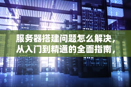 服务器搭建问题怎么解决，从入门到精通的全面指南，服务器搭建问题怎么解决的