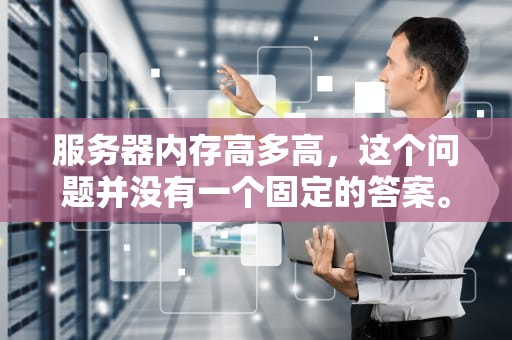 服务器内存高多高，这个问题并没有一个固定的答案。服务器内存的高低取决于多种因素，包括服务器的应用需求、规模、预算以及未来的扩展计划等。以下是一些关于服务器内存高低的考虑因素和建议，服务器内存多高有问题啊