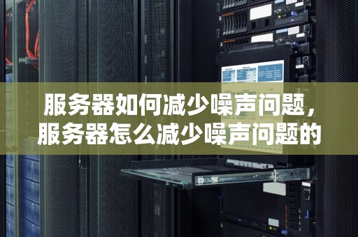 服务器如何减少噪声问题，服务器怎么减少噪声问题的方法
