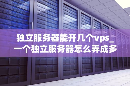 独立服务器能开几个vps_一个独立服务器怎么弄成多个ip_独立服务器能开几个VPS？——深度解析与实践