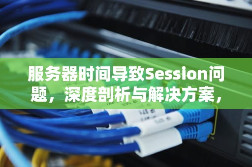 服务器时间导致Session问题，深度剖析与解决方案，服务器的时间