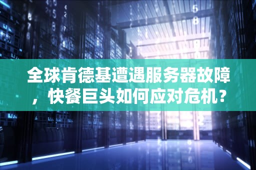 全球肯德基遭遇服务器故障，快餐巨头如何应对危机？肯德基服务器出问题了怎么办