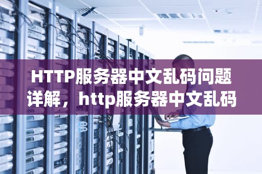 HTTP服务器中文乱码问题详解，http服务器中文乱码问题解决