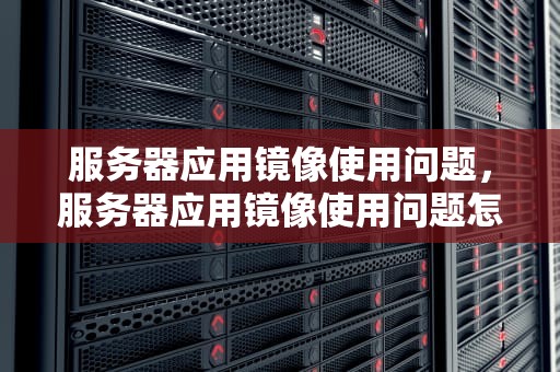 服务器应用镜像使用问题，服务器应用镜像使用问题怎么解决