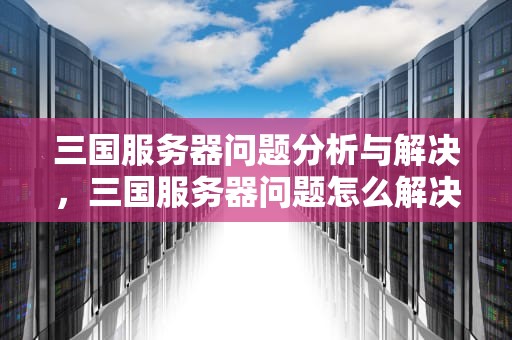 三国服务器问题分析与解决，三国服务器问题怎么解决