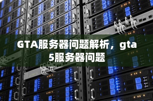 GTA服务器问题解析，gta5服务器问题