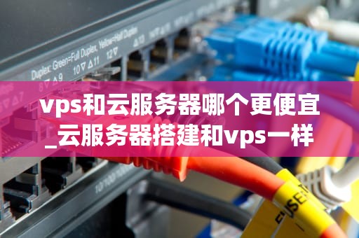 vps和云服务器哪个更便宜_云服务器搭建和vps一样吗?_VPS与云服务器：哪个更便宜？