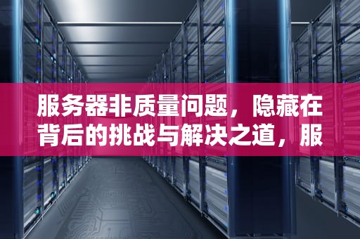 服务器非质量问题，隐藏在背后的挑战与解决之道，服务器非质量问题有哪些