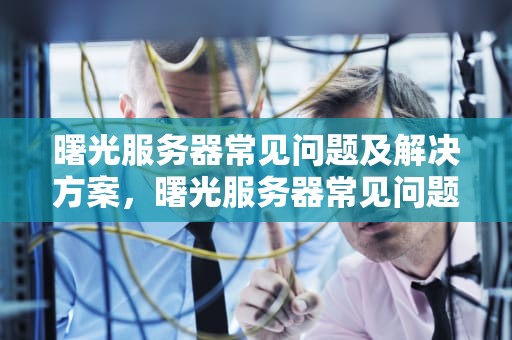 曙光服务器常见问题及解决方案，曙光服务器常见问题及解决