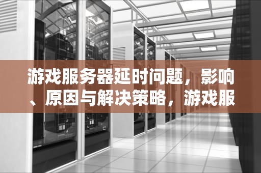 游戏服务器延时问题，影响、原因与解决策略，游戏服务器 延时问题怎么解决