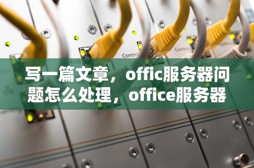 写一篇文章，offic服务器问题怎么处理，office服务器