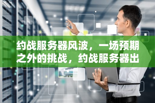 约战服务器风波，一场预期之外的挑战，约战服务器出问题怎么解决