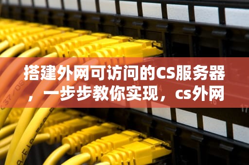 搭建外网可访问的CS服务器，一步步教你实现，cs外网服务器搭建问题怎么解决