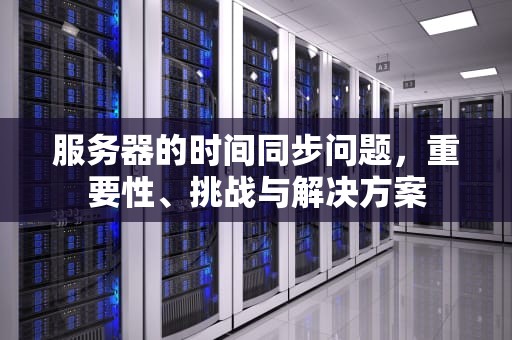 服务器的时间同步问题，重要性、挑战与解决方案