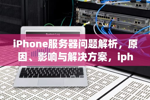 iPhone服务器问题解析，原因、影响与解决方案，iphone服务器出现问题