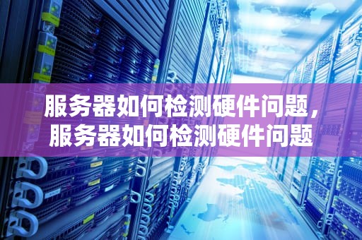 服务器如何检测硬件问题，服务器如何检测硬件问题