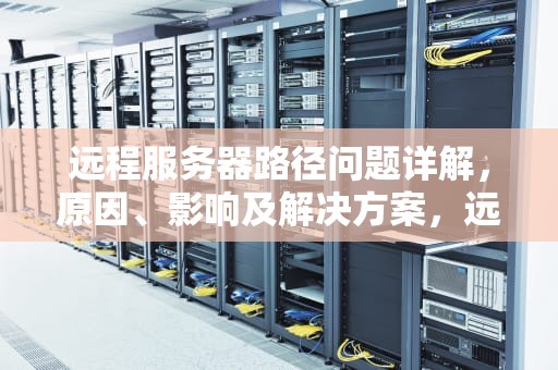 远程服务器路径问题详解，原因、影响及解决方案，远程服务器路径的问题有哪些