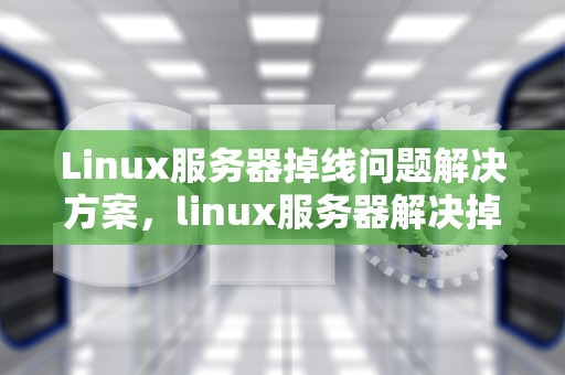 Linux服务器掉线问题解决方案，linux服务器解决掉线问题的方法
