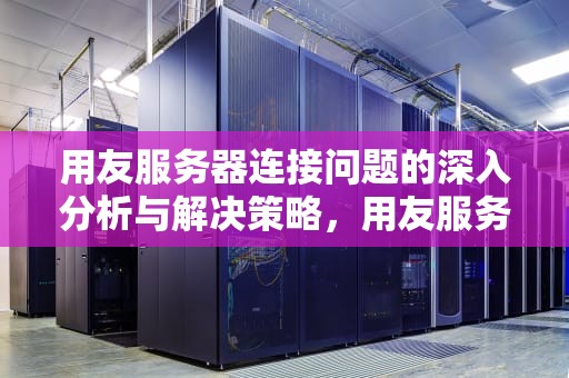用友服务器连接问题的深入分析与解决策略，用友服务器连接有问题怎么解决