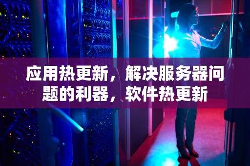 应用热更新，解决服务器问题的利器，软件热更新