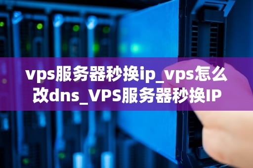 vps服务器秒换ip_vps怎么改dns_VPS服务器秒换IP的深度解析