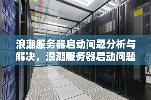 浪潮服务器启动问题分析与解决，浪潮服务器启动问题怎么解决