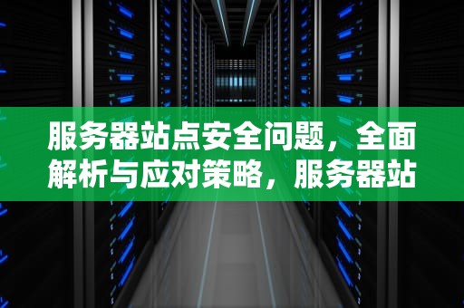 服务器站点安全问题，全面解析与应对策略，服务器站点安全问题有哪些