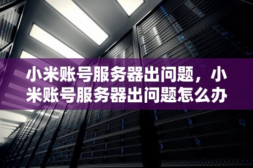 小米账号服务器出问题，小米账号服务器出问题怎么办