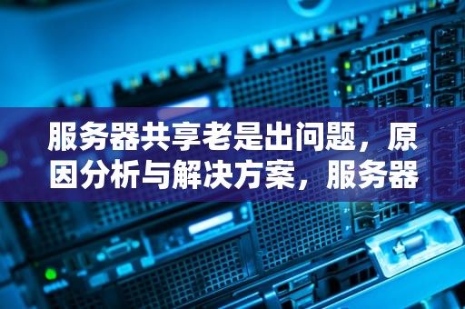 服务器共享老是出问题，原因分析与解决方案，服务器共享老是出问题怎么办