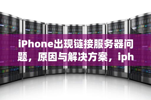 iPhone出现链接服务器问题，原因与解决方案，iphone显示链接服务器时出现问题