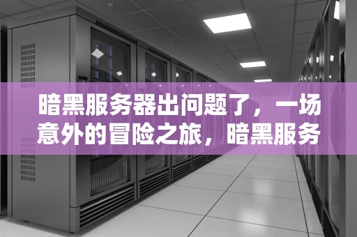 暗黑服务器出问题了，一场意外的冒险之旅，暗黑服务器出问题了怎么办