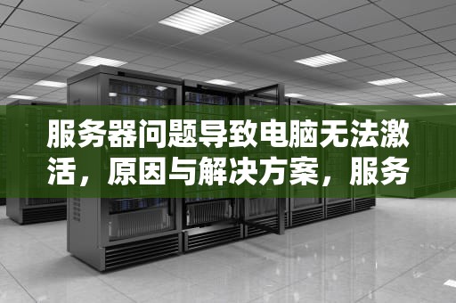 服务器问题导致电脑无法激活，原因与解决方案，服务器问题电脑无法激活怎么办
