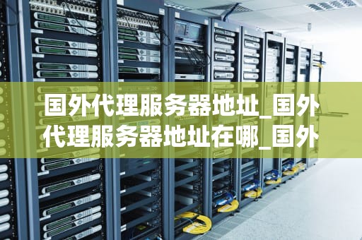 国外代理服务器地址_国外代理服务器地址在哪_国外代理服务器地址的探索与应用