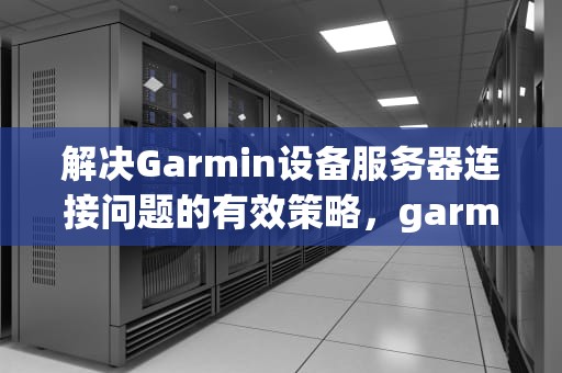 解决Garmin设备服务器连接问题的有效策略，garmin 服务器连接错误