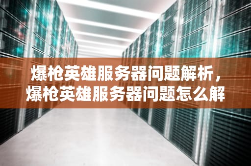爆枪英雄服务器问题解析，爆枪英雄服务器问题怎么解决