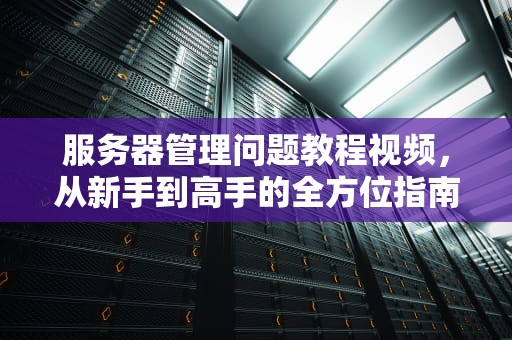 服务器管理问题教程视频，从新手到高手的全方位指南，服务器管理问题教程视频讲解