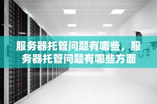 服务器托管问题有哪些，服务器托管问题有哪些方面