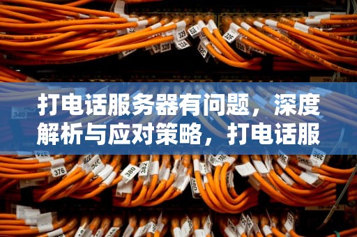 打电话服务器有问题，深度解析与应对策略，打电话服务器有问题怎么回事