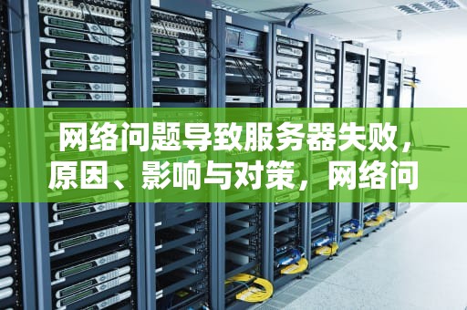 网络问题导致服务器失败，原因、影响与对策，网络问题导致服务器失败怎么办