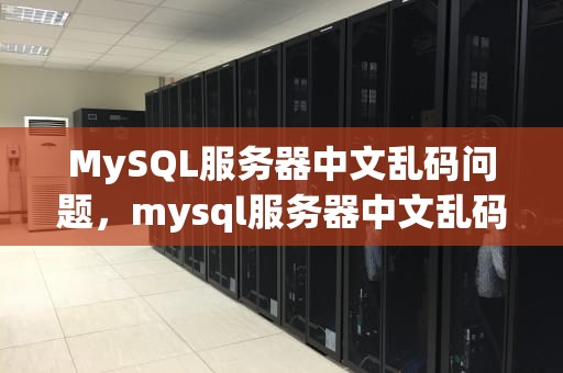 MySQL服务器中文乱码问题，mysql服务器中文乱码问题怎么解决