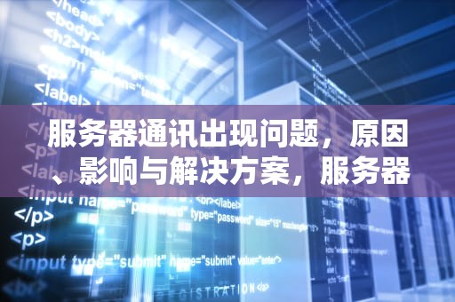 服务器通讯出现问题，原因、影响与解决方案，服务器通讯出现问题怎么办
