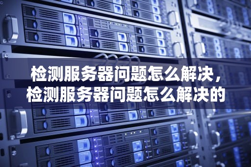 检测服务器问题怎么解决，检测服务器问题怎么解决的