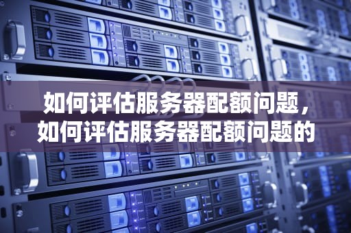 如何评估服务器配额问题，如何评估服务器配额问题的方法