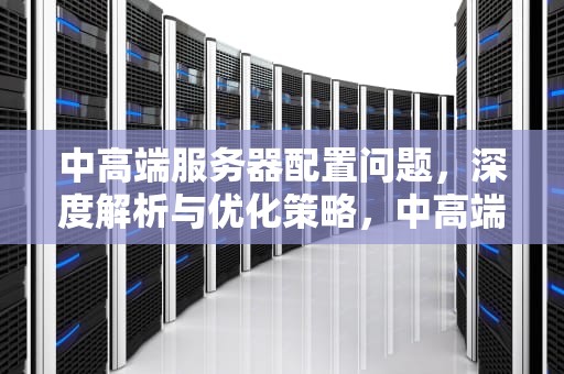 中高端服务器配置问题，深度解析与优化策略，中高端服务器配置问题有哪些
