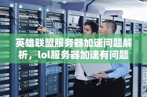 英雄联盟服务器加速问题解析，lol服务器加速有问题怎么解决