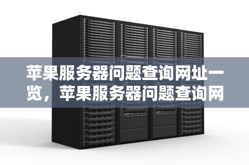 苹果服务器问题查询网址一览，苹果服务器问题查询网址是什么