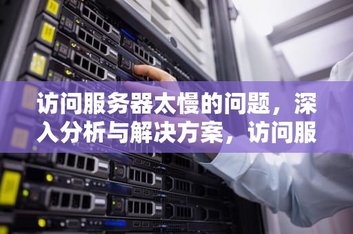 访问服务器太慢的问题，深入分析与解决方案，访问服务器太慢的问题怎么解决