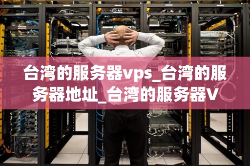 台湾的服务器vps_台湾的服务器地址_台湾的服务器VPS：优势、选择与应用