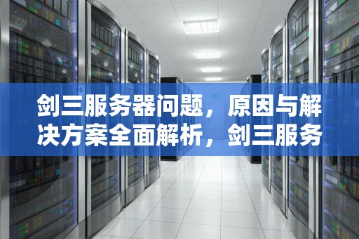 剑三服务器问题，原因与解决方案全面解析，剑三服务器有问题怎么解决