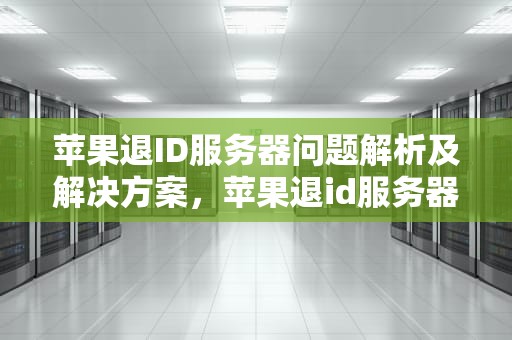 苹果退ID服务器问题解析及解决方案，苹果退id服务器问题严重吗